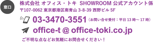 窓口：株式会社 オフィス・トキ SHOWROOM 公式アカウント係 〒107-0062 東京都港区南青山3-8-39 西野ビル5F 03-3470-3551（お問い合せ受付：平日13時～17時） office-t@office-toki.co.jp